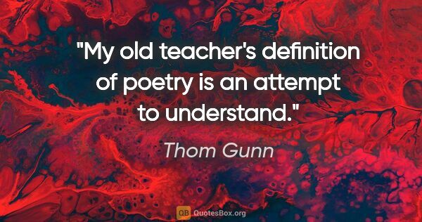 Thom Gunn quote: "My old teacher's definition of poetry is an attempt to..."