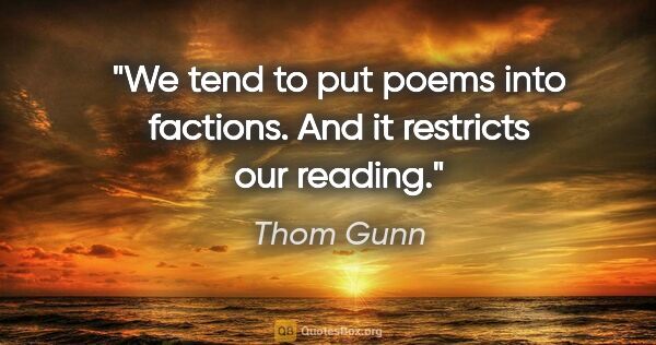 Thom Gunn quote: "We tend to put poems into factions. And it restricts our reading."