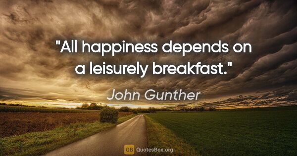 John Gunther quote: "All happiness depends on a leisurely breakfast."