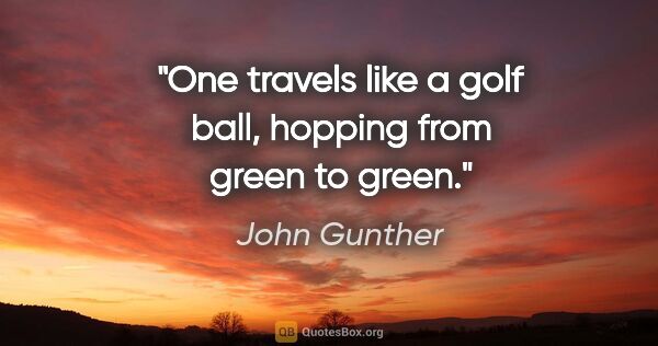 John Gunther quote: "One travels like a golf ball, hopping from green to green."