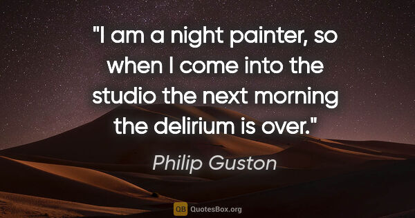 Philip Guston quote: "I am a night painter, so when I come into the studio the next..."