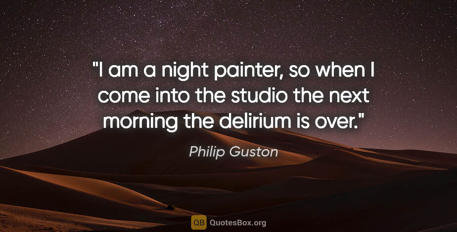 Philip Guston quote: "I am a night painter, so when I come into the studio the next..."