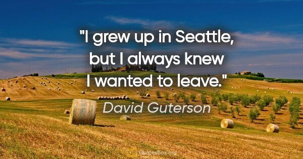 David Guterson quote: "I grew up in Seattle, but I always knew I wanted to leave."