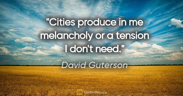 David Guterson quote: "Cities produce in me melancholy or a tension I don't need."