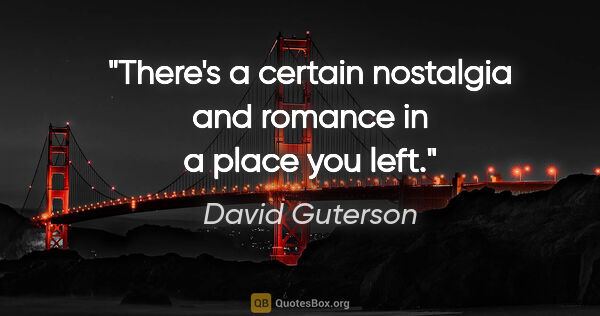 David Guterson quote: "There's a certain nostalgia and romance in a place you left."