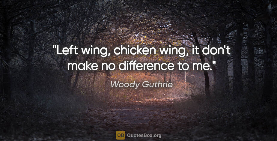 Woody Guthrie quote: "Left wing, chicken wing, it don't make no difference to me."