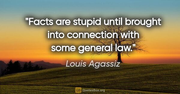 Louis Agassiz quote: "Facts are stupid until brought into connection with some..."