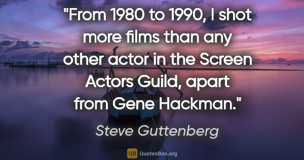 Steve Guttenberg quote: "From 1980 to 1990, I shot more films than any other actor in..."
