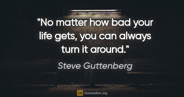 Steve Guttenberg quote: "No matter how bad your life gets, you can always turn it around."