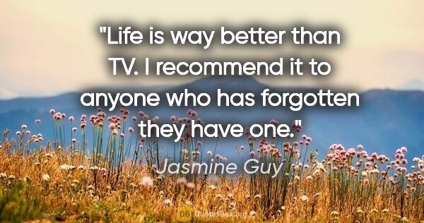 Jasmine Guy quote: "Life is way better than TV. I recommend it to anyone who has..."