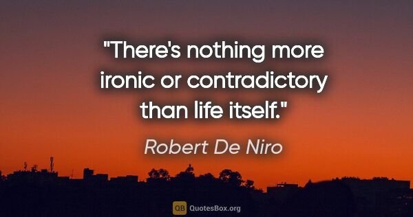 Robert De Niro quote: "There's nothing more ironic or contradictory than life itself."