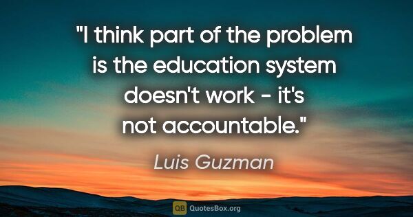 Luis Guzman quote: "I think part of the problem is the education system doesn't..."