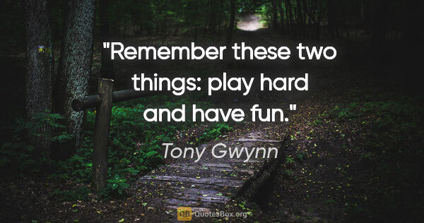 Tony Gwynn quote: "Remember these two things: play hard and have fun."