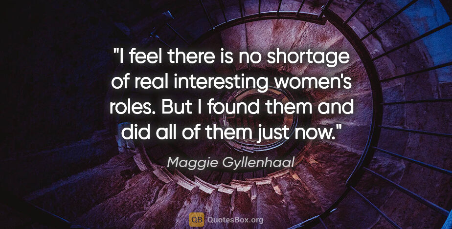 Maggie Gyllenhaal quote: "I feel there is no shortage of real interesting women's roles...."
