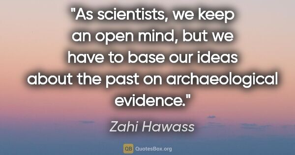 Zahi Hawass quote: "As scientists, we keep an open mind, but we have to base our..."