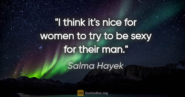 Salma Hayek quote: "I think it's nice for women to try to be sexy for their man."