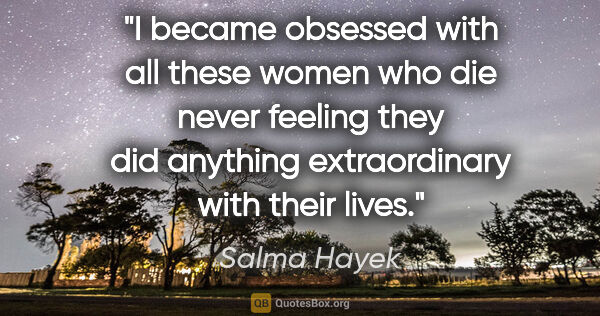 Salma Hayek quote: "I became obsessed with all these women who die never feeling..."