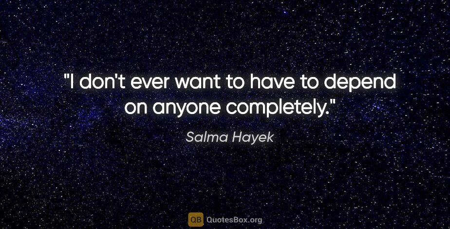 Salma Hayek quote: "I don't ever want to have to depend on anyone completely."