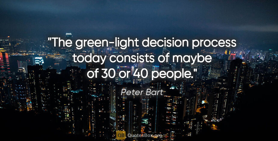 Peter Bart quote: "The green-light decision process today consists of maybe of 30..."