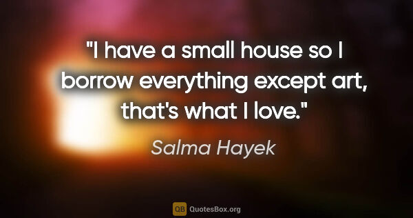 Salma Hayek quote: "I have a small house so I borrow everything except art, that's..."