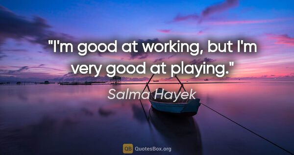 Salma Hayek quote: "I'm good at working, but I'm very good at playing."