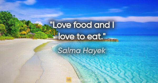Salma Hayek quote: "Love food and I love to eat."