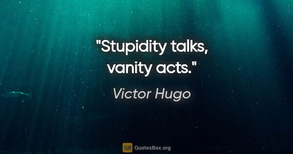 Victor Hugo quote: "Stupidity talks, vanity acts."
