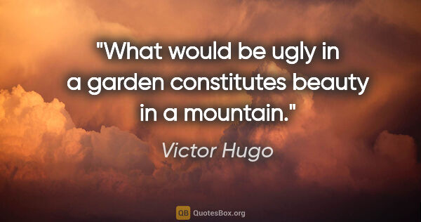 Victor Hugo quote: "What would be ugly in a garden constitutes beauty in a mountain."