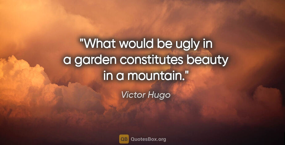 Victor Hugo quote: "What would be ugly in a garden constitutes beauty in a mountain."