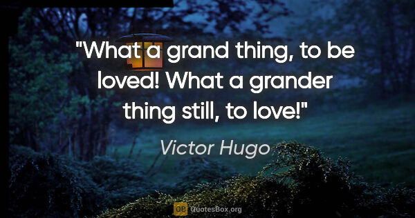 Victor Hugo quote: "What a grand thing, to be loved! What a grander thing still,..."