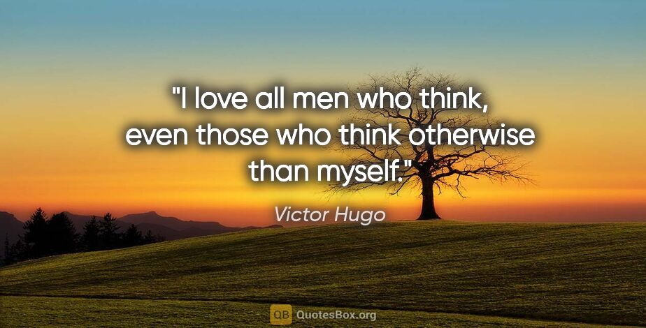 Victor Hugo quote: "I love all men who think, even those who think otherwise than..."