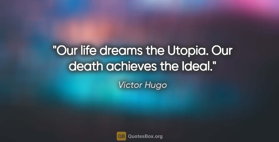 Victor Hugo quote: "Our life dreams the Utopia. Our death achieves the Ideal."