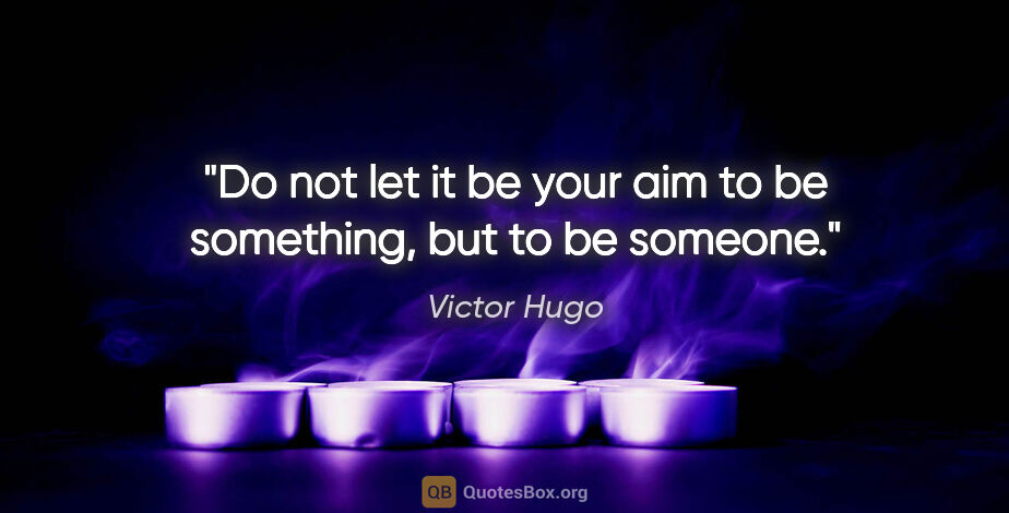 Victor Hugo quote: "Do not let it be your aim to be something, but to be someone."