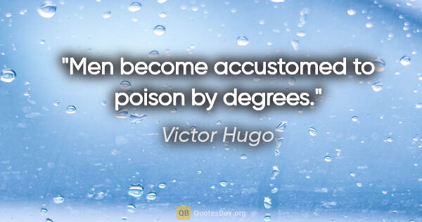 Victor Hugo quote: "Men become accustomed to poison by degrees."