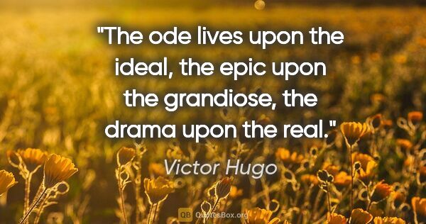 Victor Hugo quote: "The ode lives upon the ideal, the epic upon the grandiose, the..."