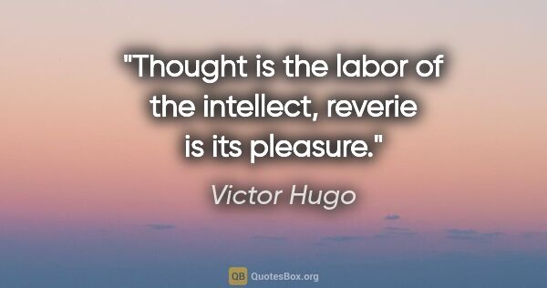 Victor Hugo quote: "Thought is the labor of the intellect, reverie is its pleasure."