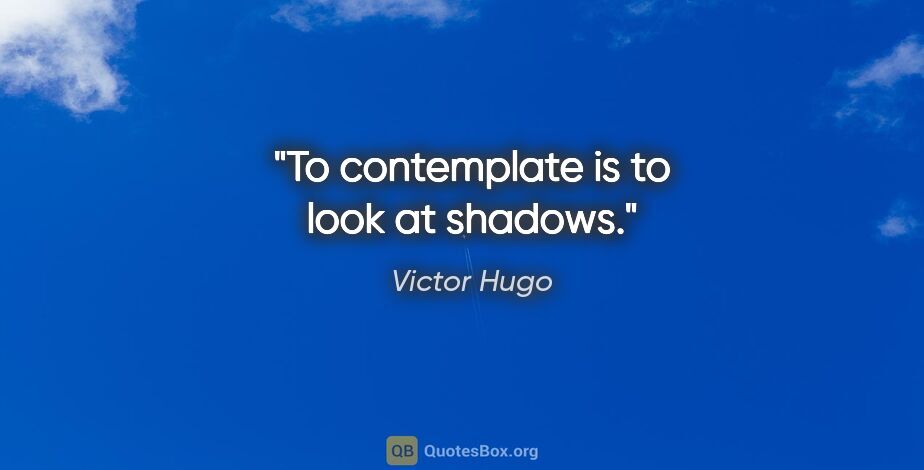 Victor Hugo quote: "To contemplate is to look at shadows."