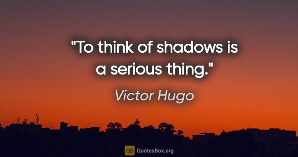 Victor Hugo quote: "To think of shadows is a serious thing."
