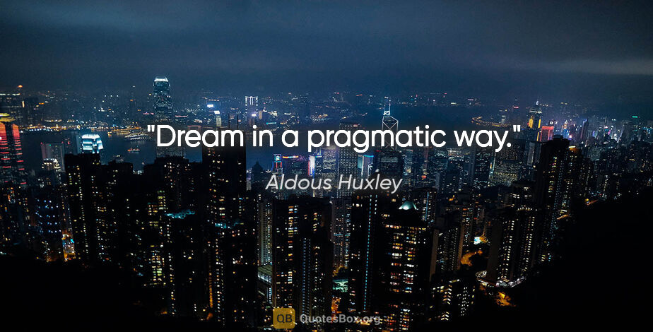 Aldous Huxley quote: "Dream in a pragmatic way."