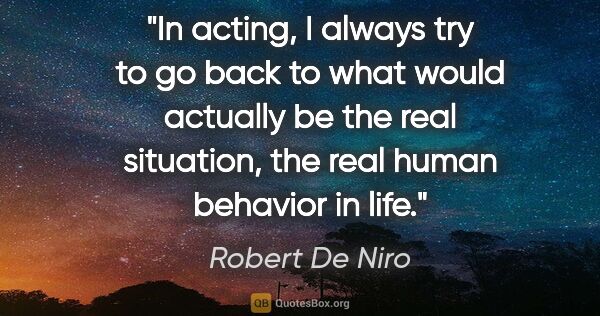 Robert De Niro quote: "In acting, I always try to go back to what would actually be..."