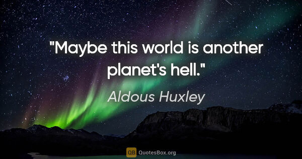 Aldous Huxley quote: "Maybe this world is another planet's hell."