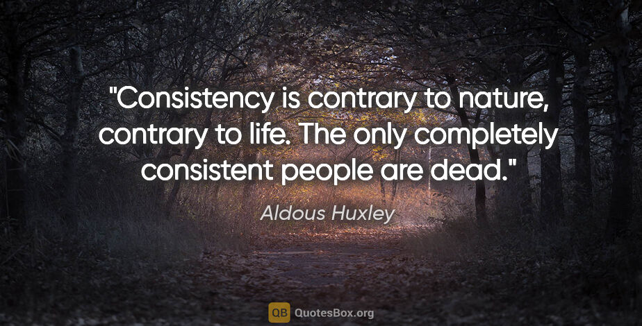 Aldous Huxley quote: "Consistency is contrary to nature, contrary to life. The only..."