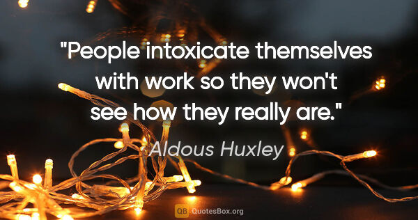 Aldous Huxley quote: "People intoxicate themselves with work so they won't see how..."