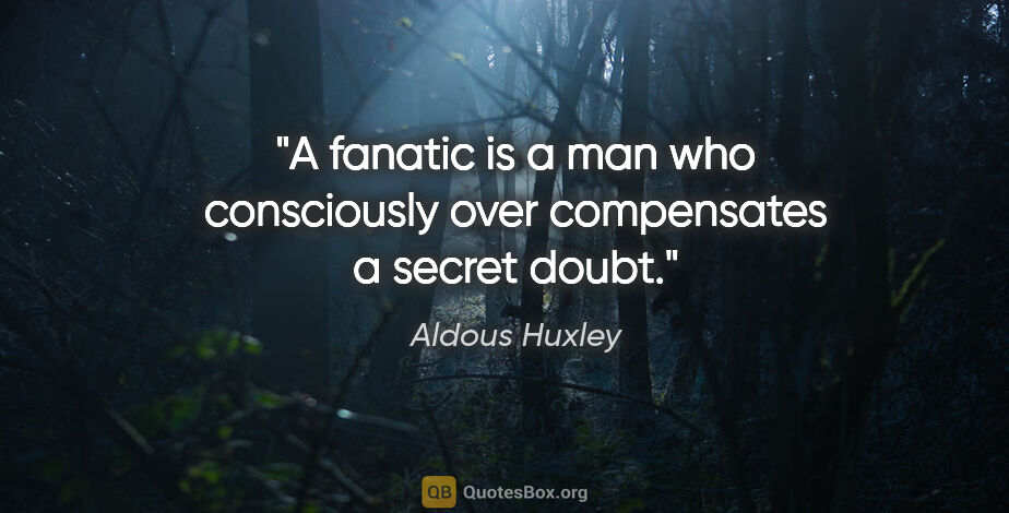 Aldous Huxley quote: "A fanatic is a man who consciously over compensates a secret..."