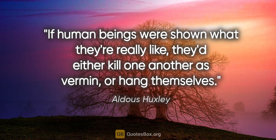 Aldous Huxley quote: "If human beings were shown what they're really like, they'd..."