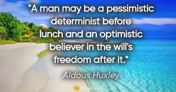 Aldous Huxley quote: "A man may be a pessimistic determinist before lunch and an..."