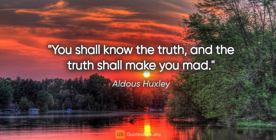 Aldous Huxley quote: "You shall know the truth, and the truth shall make you mad."