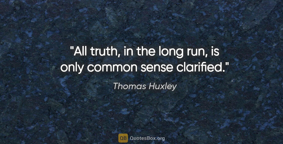 Thomas Huxley quote: "All truth, in the long run, is only common sense clarified."