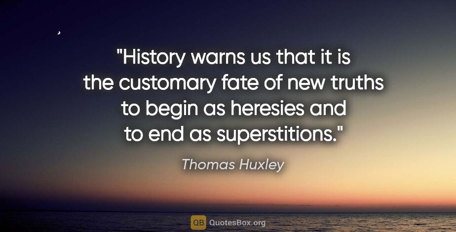 Thomas Huxley quote: "History warns us that it is the customary fate of new truths..."