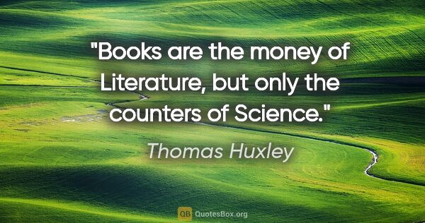 Thomas Huxley quote: "Books are the money of Literature, but only the counters of..."